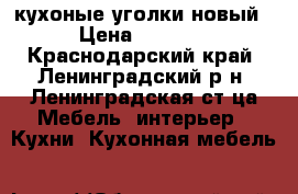 кухоные уголки новый › Цена ­ 5 500 - Краснодарский край, Ленинградский р-н, Ленинградская ст-ца Мебель, интерьер » Кухни. Кухонная мебель   